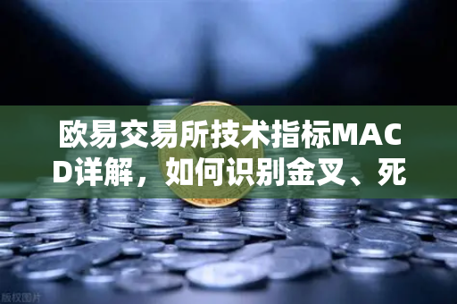 欧易交易所技术指标MACD详解，如何识别金叉、死叉与背离信号？