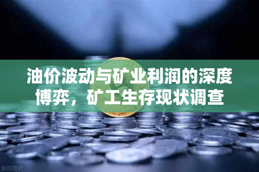 油价波动与矿业利润的深度博弈，矿工生存现状调查