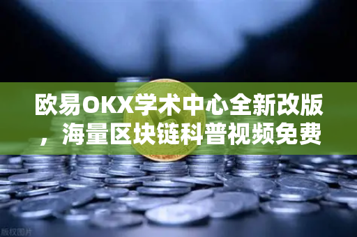 欧易OKX学术中心全新改版，海量区块链科普视频免费学，开启数字资产学习新篇章