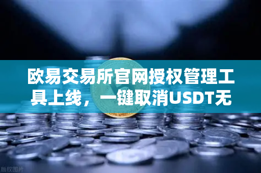 欧易交易所官网授权管理工具上线，一键取消USDT无限额授权，告别资产风险