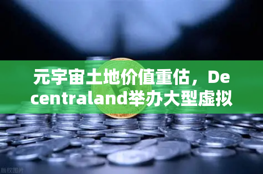 元宇宙土地价值重估，Decentraland举办大型虚拟音乐节，引爆数字地产新浪潮