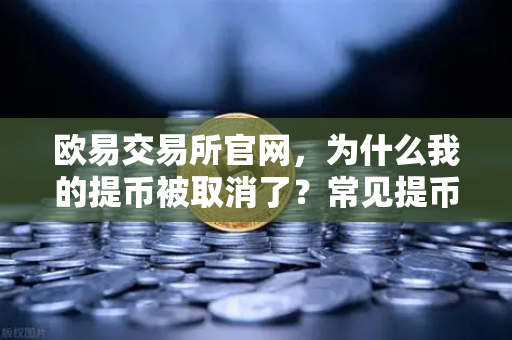 欧易交易所官网，为什么我的提币被取消了？常见提币失败原因解析
