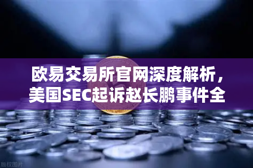 欧易交易所官网深度解析，美国SEC起诉赵长鹏事件全揭秘