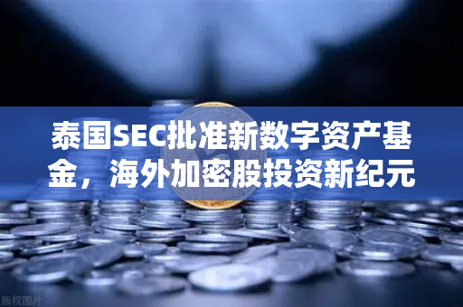 泰国SEC批准新数字资产基金，海外加密股投资新纪元