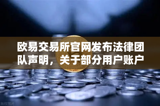 欧易交易所官网发布法律团队声明，关于部分用户账户被冻结的全面调查说明