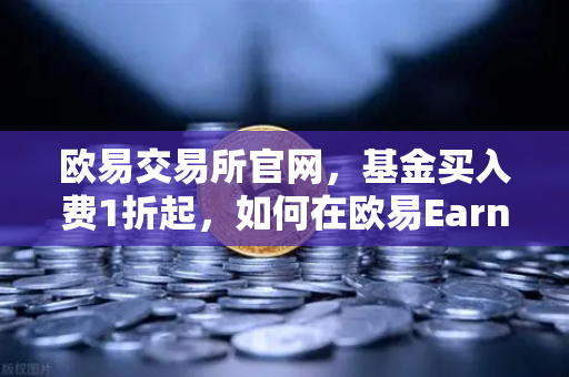 欧易交易所官网，基金买入费1折起，如何在欧易Earn中获取更高理财收益？