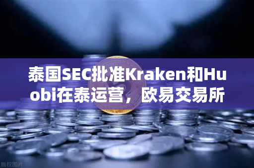 泰国SEC批准Kraken和Huobi在泰运营，欧易交易所全球战略再升级