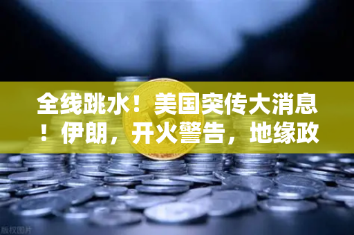 全线跳水！美国突传大消息！伊朗，开火警告，地缘政治风险下的资产配置