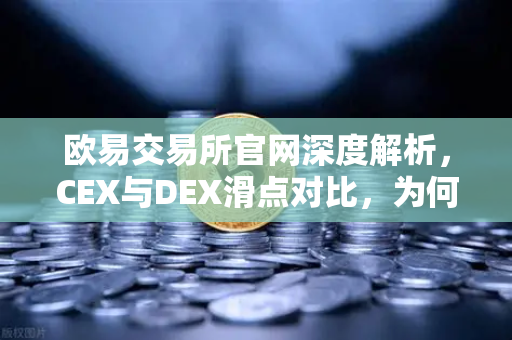 欧易交易所官网深度解析，CEX与DEX滑点对比，为何大额交易更适合在CEX进行？