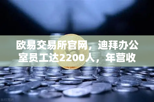欧易交易所官网,迪拜办公室员工达2200人,年营收突破10亿美元,合规化进程加速-第1张图片-欧易交易所 欧易交易所官网,迪拜办公室员工达2200人,年营收突破10亿美元,合规化进程加速-第1张图片-欧易交易所