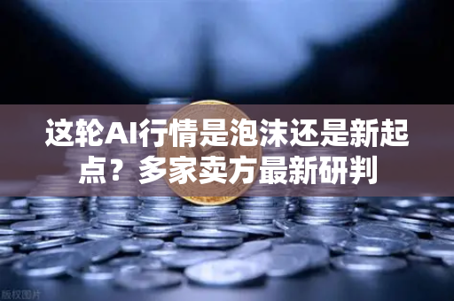 这轮AI行情是泡沫还是新起点？多家卖方最新研判