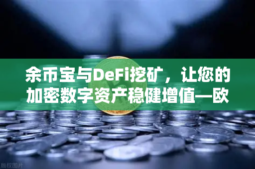 余币宝与DeFi挖矿，让您的加密数字资产稳健增值—欧易交易所深度解析