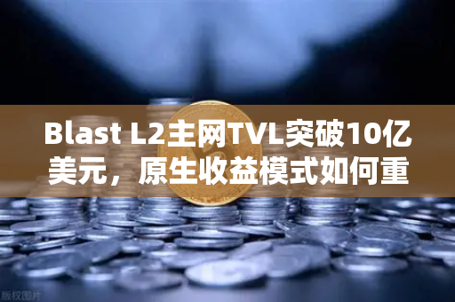 Blast L2主网TVL突破10亿美元，原生收益模式如何重塑DeFi生态？