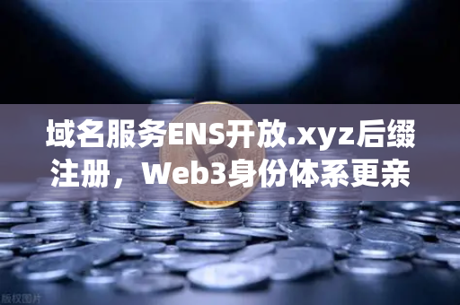 域名服务ENS开放.xyz后缀注册，Web3身份体系更亲民，欧易交易所生态迎来新机遇