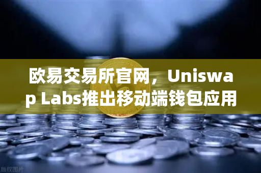 欧易交易所官网,Uniswap Labs推出移动端钱包应用,内置DApp浏览器,引领DeFi新纪元-第1张图片-欧易交易所 欧易交易所官网,Uniswap Labs推出移动端钱包应用,内置DApp浏览器,引领DeFi新纪元-第1张图片-欧易交易所
