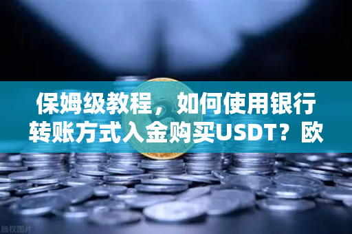 保姆级教程，如何使用银行转账方式入金购买USDT？欧易交易所官网完整操作指南