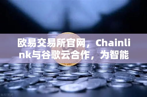 欧易交易所官网，Chainlink与谷歌云合作，为智能合约提供天气数据，开启DeFi新纪元
