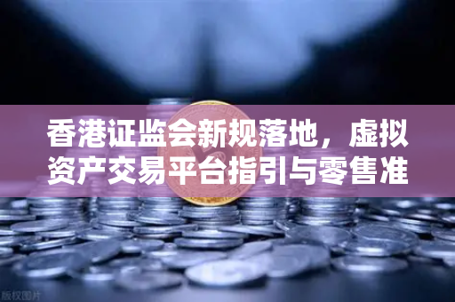 香港证监会新规落地，虚拟资产交易平台指引与零售准入放宽的双重利好