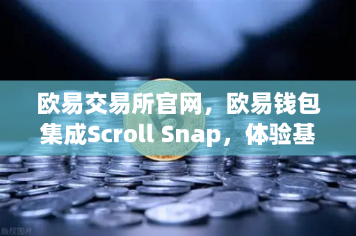 欧易交易所官网，欧易钱包集成Scroll Snap，体验基于zkEVM的Layer2新时代