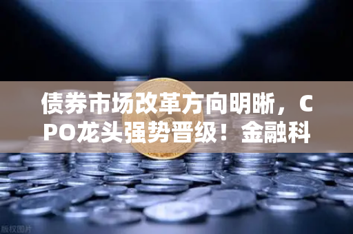债券市场改革方向明晰，CPO龙头强势晋级！金融科技股爆发—欧易交易所官网解析市场新格局