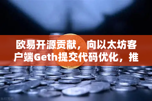 欧易开源贡献，向以太坊客户端Geth提交代码优化，推动区块链技术革新
