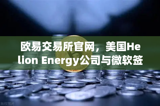 欧易交易所官网，美国Helion Energy公司与微软签订核聚变供电协议，清洁能源革命或将重塑全球交易格局
