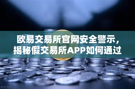 欧易交易所官网安全警示，揭秘假交易所APP如何通过搜索引擎广告传播
