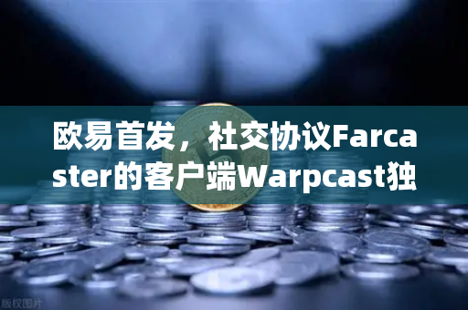 欧易首发，社交协议Farcaster的客户端Warpcast独家上线—新一代去中心化社交生态的破局之路