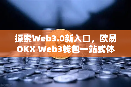 探索Web3.0新入口，欧易OKX Web3钱包一站式体验
