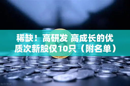 稀缺！高研发 高成长的优质次新股仅10只（附名单）含区块链技术服务商
