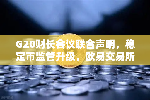 G20财长会议联合声明，稳定币监管升级，欧易交易所合规应对解析