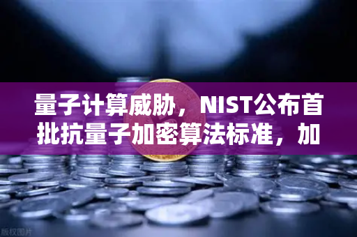 量子计算威胁，NIST公布首批抗量子加密算法标准，加密资产安全面临新挑战