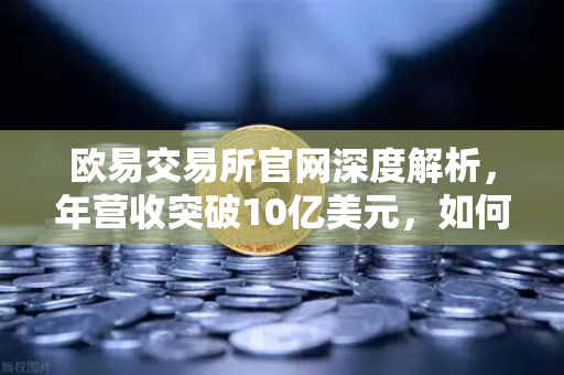 欧易交易所官网深度解析，年营收突破10亿美元，如何在熊市中保持盈利能力的战略密码