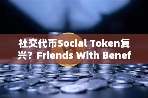 社交代币Social Token复兴？Friends With Benefits推出新治理模型，欧易交易所如何布局？