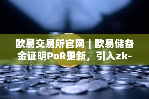 欧易交易所官网｜欧易储备金证明PoR更新，引入zk-SNARKs验证技术，透明与隐私兼得