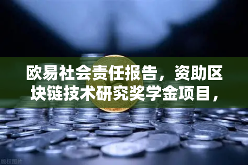 欧易社会责任报告，资助区块链技术研究奖学金项目，推动行业创新发展
