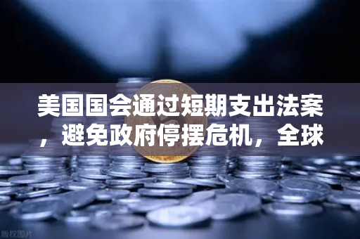 美国国会通过短期支出法案，避免政府停摆危机，全球金融市场迎来阶段性稳定期