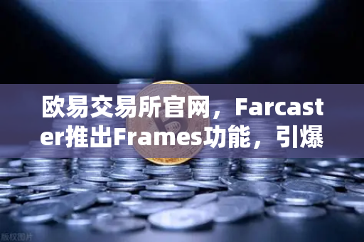 欧易交易所官网，Farcaster推出Frames功能，引爆链上互动新浪潮