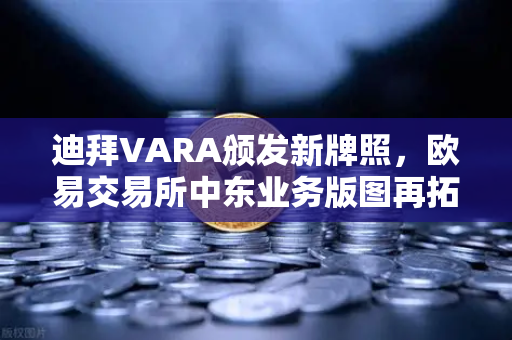 迪拜VARA颁发新牌照，欧易交易所中东业务版图再拓新局