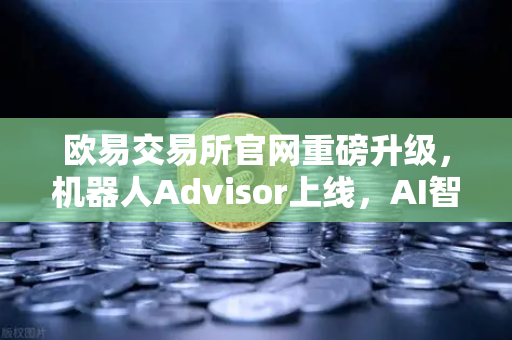 欧易交易所官网重磅升级，机器人Advisor上线，AI智能客服助手引领交易新体验
