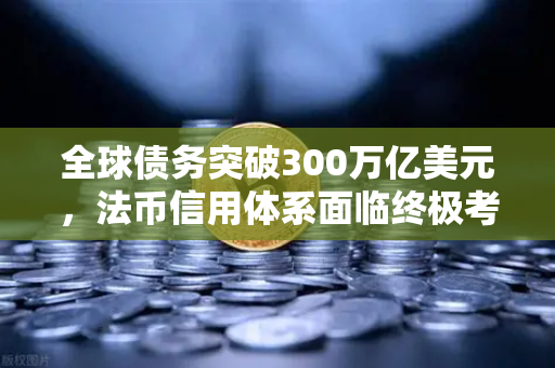 全球债务突破300万亿美元，法币信用体系面临终极考验，欧易交易所官网深度解析