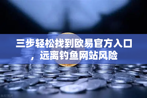 三步轻松找到欧易官方入口，远离钓鱼网站风险