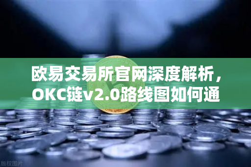 欧易交易所官网深度解析，OKC链v2.0路线图如何通过并行执行重塑区块链性能？