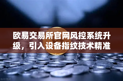 欧易交易所官网风控系统升级，引入设备指纹技术精准侦测异常登录