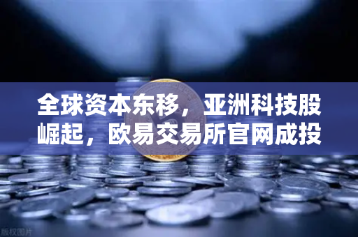 全球资本东移，亚洲科技股崛起，欧易交易所官网成投资新枢纽