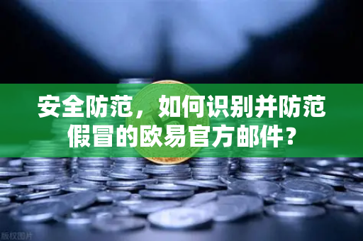 安全防范，如何识别并防范假冒的欧易官方邮件？