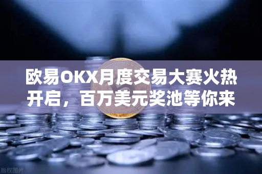 欧易OKX月度交易大赛火热开启，百万美元奖池等你来战，顶尖交易者如何脱颖而出？
