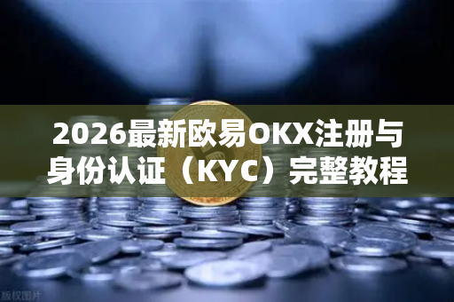 2026最新欧易OKX注册与身份认证（KYC）完整教程，安全合规的交易起点