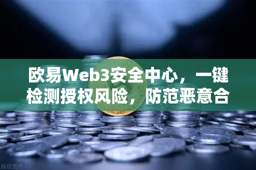 欧易Web3安全中心，一键检测授权风险，防范恶意合约攻击—您的数字资产守护神