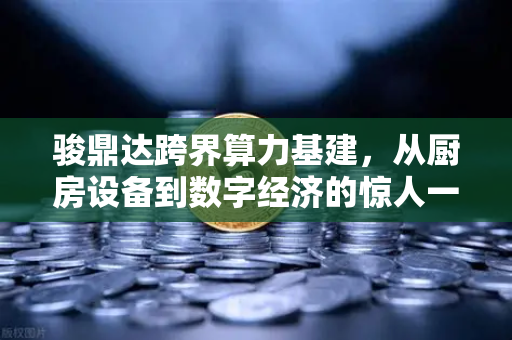 骏鼎达跨界算力基建，从厨房设备到数字经济的惊人一跃